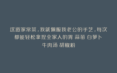 这道家常菜,我就佩服我老公的手艺,每次都能轻松拿捏全家人的胃|蒜苗|白萝卜|牛肉汤|胡椒粉