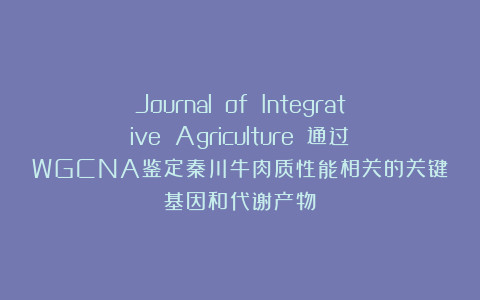 Journal of Integrative Agriculture||通过WGCNA鉴定秦川牛肉质性能相关的关键基因和代谢产物