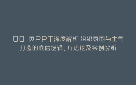 80 页PPT深度解析:组织氛围与士气打造的底层逻辑、方法论及案例解析