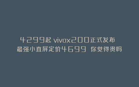 4299起!vivox200正式发布 最强小直屏定价4699 你觉得贵吗?