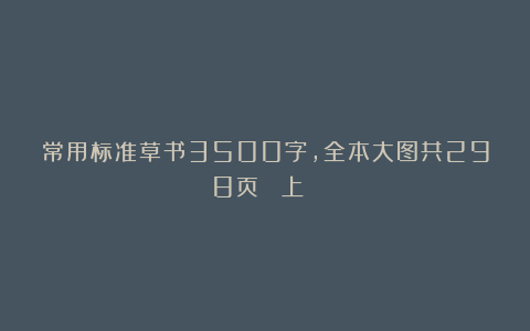 常用标准草书3500字，全本大图共298页（ 上 ）