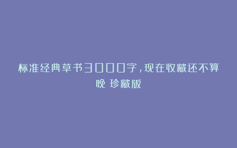 标准经典草书3000字，现在收藏还不算晚（珍藏版）