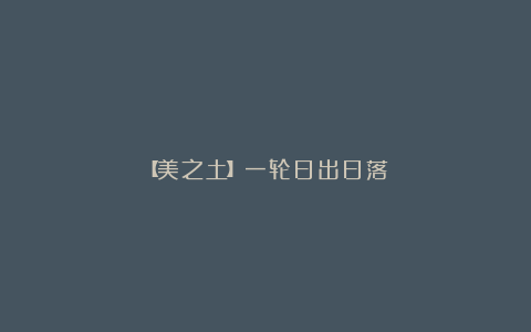 【美之土】一轮日出日落