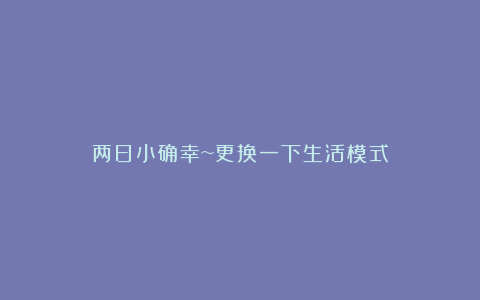 两日小确幸~更换一下生活模式