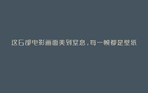 这6部电影画面美到窒息,每一帧都是壁纸!