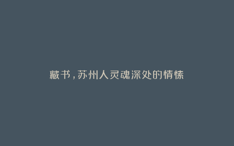 藏书,苏州人灵魂深处的情愫!