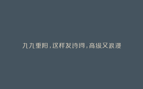 九九重阳,这样发诗词,高级又浪漫