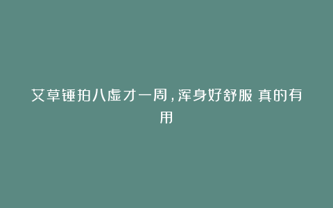 艾草锤拍八虚才一周,浑身好舒服!真的有用!
