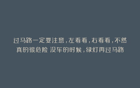 过马路一定要注意，左看看，右看看，不然真的很危险！没车的时候，绿灯再过马路