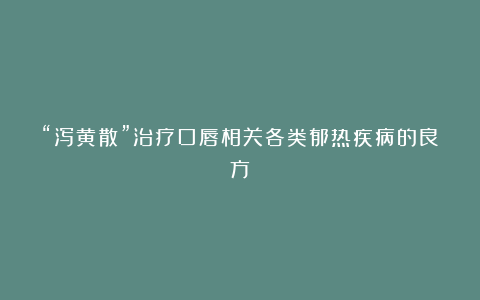 “泻黄散”治疗口唇相关各类郁热疾病的良方！
