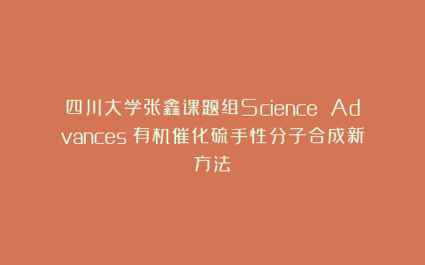 四川大学张鑫课题组Science Advances:有机催化硫手性分子合成新方法