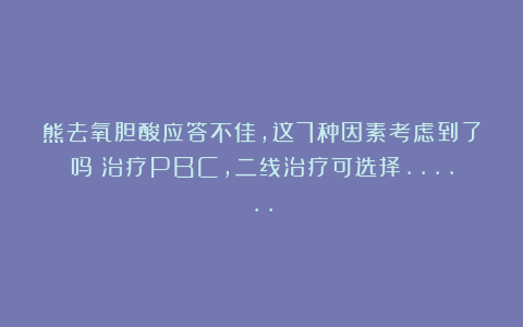 熊去氧胆酸应答不佳，这7种因素考虑到了吗？治疗PBC，二线治疗可选择……