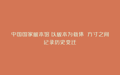 中国国家版本馆:以版本为载体 方寸之间记录历史变迁