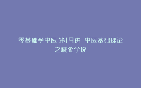 零基础学中医（第19讲）：中医基础理论之藏象学说