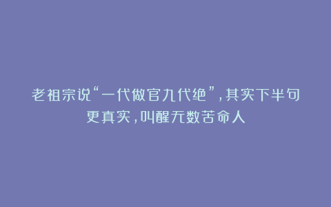 老祖宗说“一代做官九代绝”，其实下半句更真实，叫醒无数苦命人