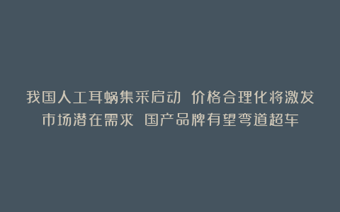 我国人工耳蜗集采启动 价格合理化将激发市场潜在需求 国产品牌有望弯道超车