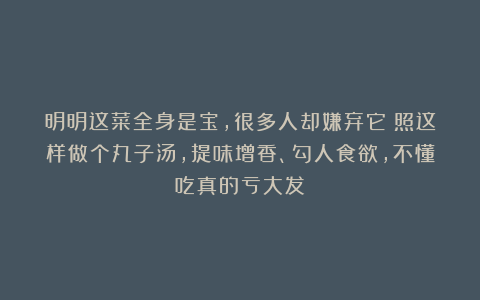 明明这菜全身是宝,很多人却嫌弃它!照这样做个丸子汤,提味增香、勾人食欲,不懂吃真的亏大发