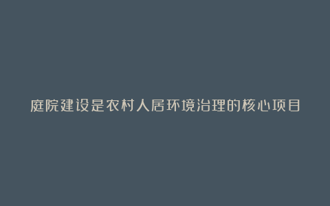 庭院建设是农村人居环境治理的核心项目