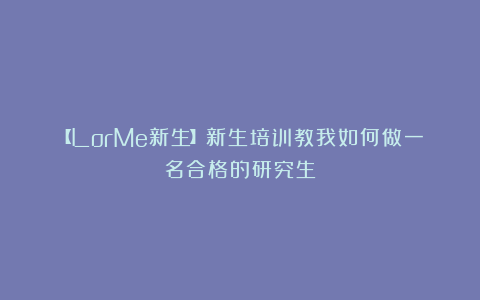 【LorMe新生】新生培训教我如何做一名合格的研究生