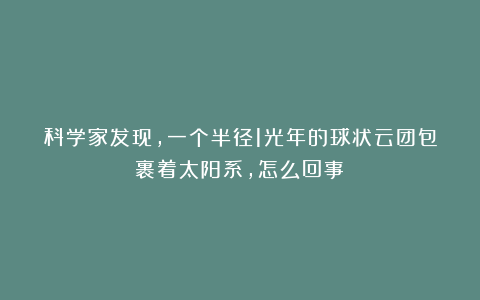 科学家发现,一个半径1光年的球状云团包裹着太阳系,怎么回事?