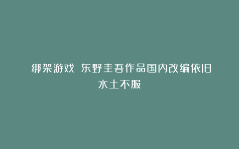 《绑架游戏》:东野圭吾作品国内改编依旧水土不服!