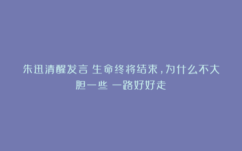 朱迅清醒发言:生命终将结束,为什么不大胆一些?一路好好走!
