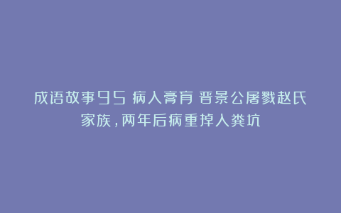 成语故事95:病入膏肓丨晋景公屠戮赵氏家族,两年后病重掉入粪坑