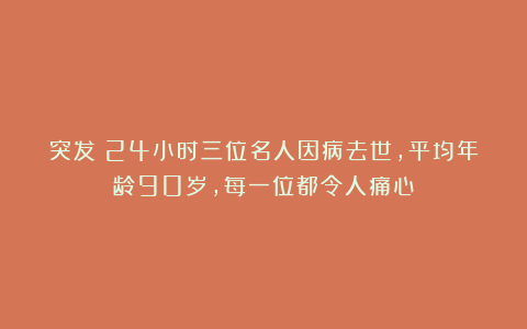 突发!24小时三位名人因病去世,平均年龄90岁,每一位都令人痛心