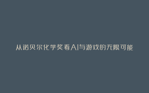 从诺贝尔化学奖看AI与游戏的无限可能