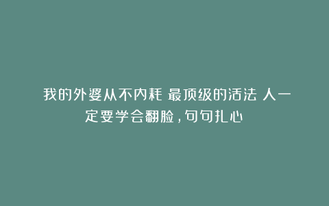 《我的外婆从不内耗》最顶级的活法:人一定要学会翻脸,句句扎心!