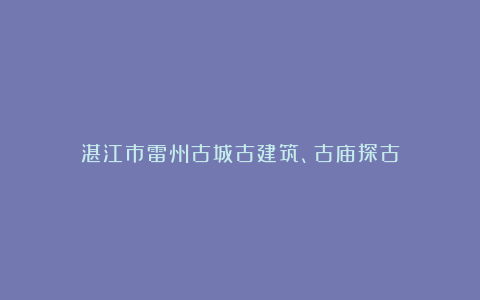 湛江市雷州古城古建筑、古庙探古