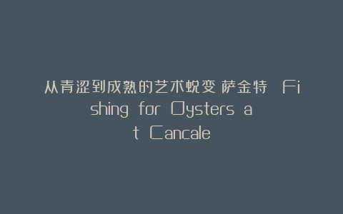 从青涩到成熟的艺术蜕变！萨金特 《Fishing for Oysters at Cancale》