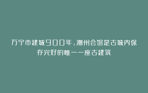万宁市建城900年，潮州会馆是古城内保存完好的唯一一座古建筑