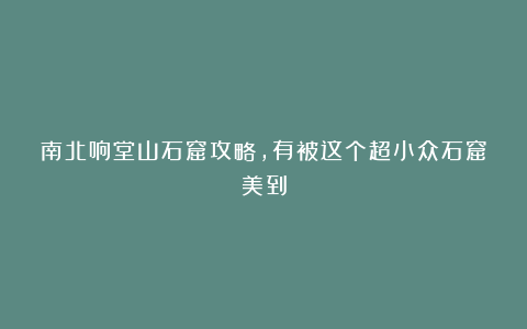 南北响堂山石窟攻略,有被这个超小众石窟美到