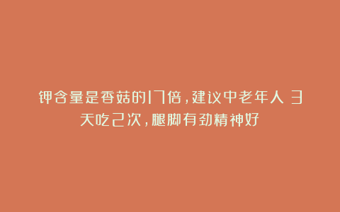 钾含量是香菇的17倍，建议中老年人：3天吃2次，腿脚有劲精神好！