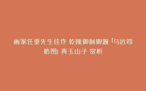 画家任重先生佳作《乾隆御制御题「马远四皓图」青玉山子》赏析