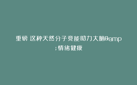 重磅！这种天然分子竟能助力大脑&情绪健康！