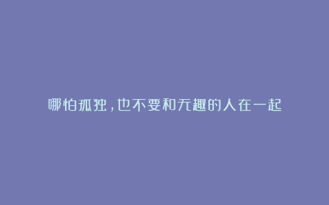 哪怕孤独,也不要和无趣的人在一起