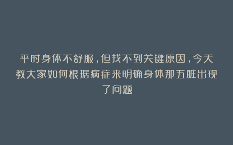 平时身体不舒服，但找不到关键原因，今天教大家如何根据病症来明确身体那五脏出现了问题