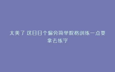 太美了！这88个偏旁简单脱格训练一点要拿去练字