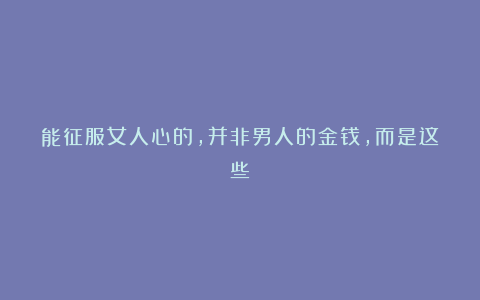 能征服女人心的,并非男人的金钱,而是这些