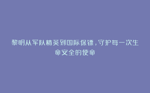 黎明从军队精英到国际保镖,守护每一次生命安全的使命