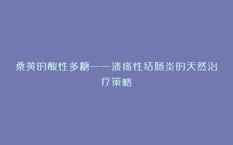桑黄的酸性多糖——溃疡性结肠炎的天然治疗策略