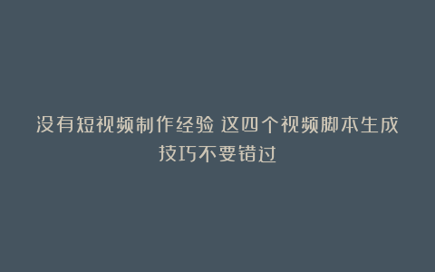没有短视频制作经验?这四个视频脚本生成技巧不要错过