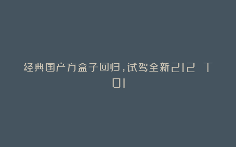 经典国产方盒子回归,试驾全新212 T01