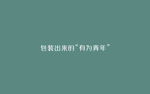 包装出来的“有为青年”