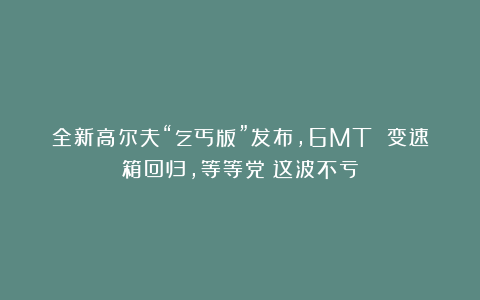 全新高尔夫“乞丐版”发布,6MT 变速箱回归,等等党:这波不亏
