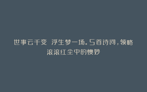 世事云千变 浮生梦一场。5首诗词,领略滚滚红尘中的懊妙