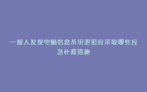 一般人发现电脑信息系统泄密应采取哪些应急补救措施