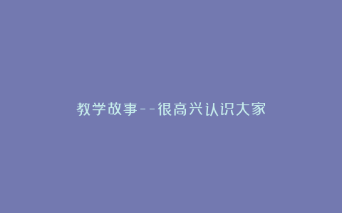 教学故事–很高兴认识大家